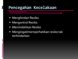 Pencegahan Kecelakaan
 Menghindari Resiko
 Mengontrol Resiko
 Memindahkan Resiko
 Mengingat/memperhatikan resiko tak
terhindarkan
 