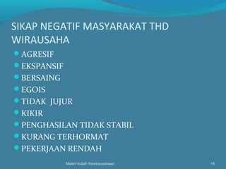 SIKAP NEGATIF MASYARAKAT THD
WIRAUSAHA
AGRESIF
EKSPANSIF
BERSAING
EGOIS
TIDAK JUJUR
KIKIR
PENGHASILAN TIDAK STABIL
KURANG TERHORMAT
PEKERJAAN RENDAH
Materi kuliah Kewirausahaan 16
 