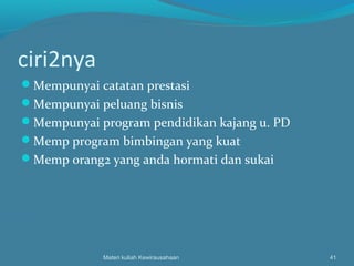 ciri2nya
Mempunyai catatan prestasi
Mempunyai peluang bisnis
Mempunyai program pendidikan kajang u. PD
Memp program bimbingan yang kuat
Memp orang2 yang anda hormati dan sukai
Materi kuliah Kewirausahaan 41
 