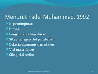 Menurut Fadel Muhammad, 1992
Kepemimpinan
Inovasi
Pengambilan keputusan
Sikap tanggap thd perubahan
Bekerja ekonomis dan efisien
Visi masa depan
Sikap thd resiko
Materi kuliah Kewirausahaan 44
 