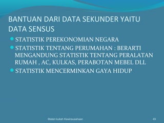 BANTUAN DARI DATA SEKUNDER YAITU
DATA SENSUS
STATISTIK PEREKONOMIAN NEGARA
STATISTIK TENTANG PERUMAHAN : BERARTI
MENGANDUNG STATISTIK TENTANG PERALATAN
RUMAH , AC, KULKAS, PERABOTAN MEBEL DLL
STATISTIK MENCERMINKAN GAYA HIDUP
Materi kuliah Kewirausahaan 49
 