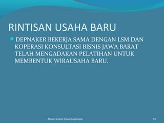 RINTISAN USAHA BARU
DEPNAKER BEKERJA SAMA DENGAN LSM DAN
KOPERASI KONSULTASI BISNIS JAWA BARAT
TELAH MENGADAKAN PELATIHAN UNTUK
MEMBENTUK WIRAUSAHA BARU.
Materi kuliah Kewirausahaan 53
 