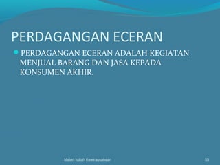 PERDAGANGAN ECERAN
PERDAGANGAN ECERAN ADALAH KEGIATAN
MENJUAL BARANG DAN JASA KEPADA
KONSUMEN AKHIR.
Materi kuliah Kewirausahaan 55
 
