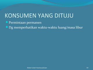 KONSUMEN YANG DITUJU
Permintaan permanen
Dg memperhatikan waktu-waktu luang/masa libur
Materi kuliah Kewirausahaan 64
 