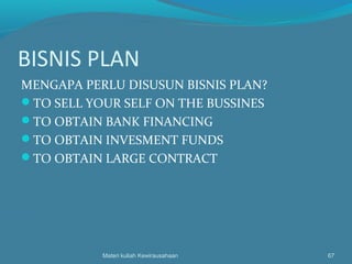 BISNIS PLAN
MENGAPA PERLU DISUSUN BISNIS PLAN?
TO SELL YOUR SELF ON THE BUSSINES
TO OBTAIN BANK FINANCING
TO OBTAIN INVESMENT FUNDS
TO OBTAIN LARGE CONTRACT
Materi kuliah Kewirausahaan 67
 