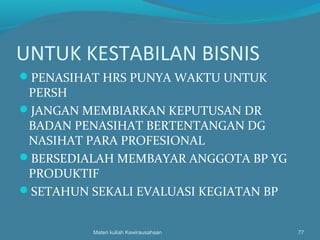 UNTUK KESTABILAN BISNIS
PENASIHAT HRS PUNYA WAKTU UNTUK
PERSH
JANGAN MEMBIARKAN KEPUTUSAN DR
BADAN PENASIHAT BERTENTANGAN DG
NASIHAT PARA PROFESIONAL
BERSEDIALAH MEMBAYAR ANGGOTA BP YG
PRODUKTIF
SETAHUN SEKALI EVALUASI KEGIATAN BP
Materi kuliah Kewirausahaan 77
 