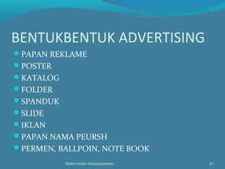 BENTUKBENTUK ADVERTISING
PAPAN REKLAME
POSTER
KATALOG
FOLDER
SPANDUK
SLIDE
IKLAN
PAPAN NAMA PEURSH
PERMEN, BALLPOIN, NOTE BOOK
Materi kuliah Kewirausahaan 81
 