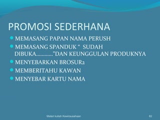PROMOSI SEDERHANA
MEMASANG PAPAN NAMA PERUSH
MEMASANG SPANDUK “ SUDAH
DIBUKA…………”DAN KEUNGGULAN PRODUKNYA
MENYEBARKAN BROSUR2
MEMBERITAHU KAWAN
MENYEBAR KARTU NAMA
Materi kuliah Kewirausahaan 82
 