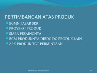 PERTIMBANGAN ATAS PRODUK
BGMN PASAR SKR
PROYEKSI PRODUK
SIAPA PESAINGNYA
BGM PRODUKNYA DIBDG DG PRODUK LAIN
APK PRODUK TGT PERMINTAAN
Materi kuliah Kewirausahaan 94
 