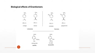 CH3
CH3 CH3 CH3
O O
(R)-(+)- (S)-(-)-
(S)-(+)- (R)-(-)-
orange lemon caraway peppermint
Biological effects of Enantiomers
Limonene Carvone
CHO
OCH3
CHO
OH
strong odor
vanillin
43
OH
OCH3
no odor
isovanillin
 