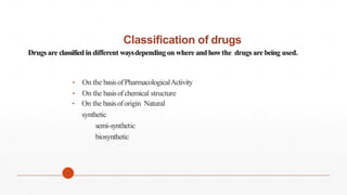 Classification of drugs
Drugs are classified in different waysdependingon where andhowthe drugs are being used.
• On the basisofPharmacologicalActivity
• On the basisofchemical structure
• On the basisoforigin Natural
synthetic
semi-synthetic
biosynthetic
 