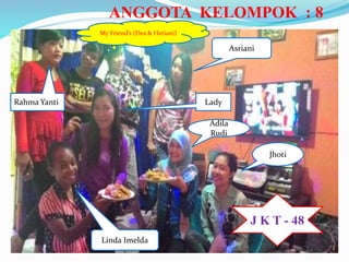 ANGGOTA KELOMPOK : 8
Rahma Yanti
My Friend’s (Dea & Heriani)
Asriani
Lady
Adila
Rudi
Jhoti
Linda Imelda
J K T - 48
 