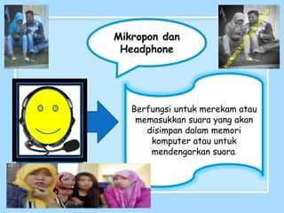 Mikropon dan
Headphone
Berfungsi untuk merekam atau
memasukkan suara yang akan
disimpan dalam memori
komputer atau untuk
mendengarkan suara.
 