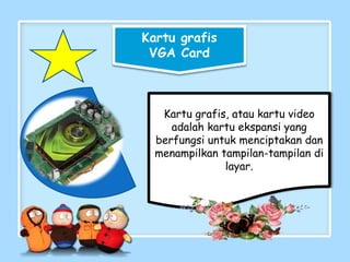 Kartu grafis
VGA Card
Kartu grafis, atau kartu video
adalah kartu ekspansi yang
berfungsi untuk menciptakan dan
menampilkan tampilan-tampilan di
layar.
 