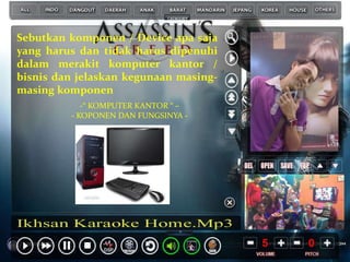Sebutkan komponen / Device apa saja
yang harus dan tidak harus dipenuhi
dalam merakit komputer kantor /
bisnis dan jelaskan kegunaan masing-
masing komponen
-“ KOMPUTER KANTOR “ –
- KOPONEN DAN FUNGSINYA -
 