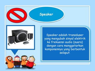 Speaker
Speaker adalah transduser
yang mengubah sinyal elektrik
ke frekuensi audio (suara)
dengan cara menggetarkan
komponennya yang berbentuk
selaput.
 