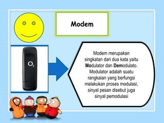 Modem
Modem merupakan
singkatan dari dua kata yaitu
Modulator dan Demodulato.
Modulator adalah suatu
rangkaian yang berfungsi
melakukan proses modulasi,
sinyal pesan disebut juga
sinyal pemodulasi
 