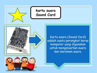 kartu suara
Sound Card
Kartu suara (Sound Card)
adalah suatu perangkat keras
komputer yang digunakan
untuk mengeluarkan suara
dan merekam suara.
 
