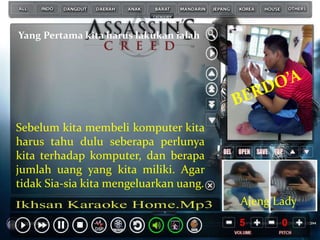 Ajeng Lady
Sebelum kita membeli komputer kita
harus tahu dulu seberapa perlunya
kita terhadap komputer, dan berapa
jumlah uang yang kita miliki. Agar
tidak Sia-sia kita mengeluarkan uang.
Yang Pertama kita harus lakukan ialah
 