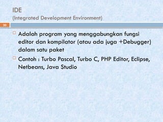 20
IDE
(Integrated Development Environment)
 Adalah program yang menggabungkan fungsi
editor dan kompilator (atau ada juga +Debugger)
dalam satu paket
 Contoh : Turbo Pascal, Turbo C, PHP Editor, Eclipse,
Netbeans, Java Studio
 