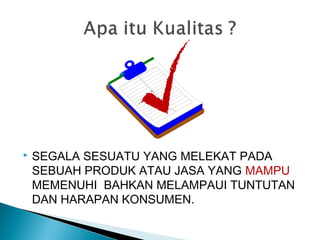  SEGALA SESUATU YANG MELEKAT PADA
SEBUAH PRODUK ATAU JASA YANG MAMPU
MEMENUHI BAHKAN MELAMPAUI TUNTUTAN
DAN HARAPAN KONSUMEN.
 