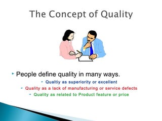  People define quality in many ways.
 Qualtiy as superiority or excellent
 Quality as a lack of manufacturing or service defects
 Quality as related to Product feature or price
 