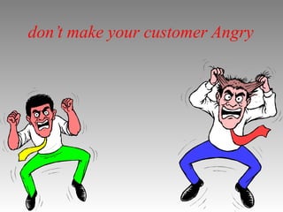 don’t make your customer Angry
 
