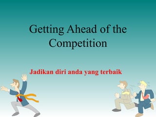 Getting Ahead of the
Competition
Jadikan diri anda yang terbaik
 