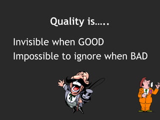 Quality is…..
Invisible when GOOD
Impossible to ignore when BAD
 