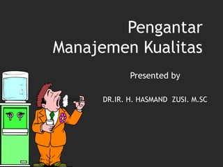Pengantar
Manajemen Kualitas
Presented by
DR.IR. H. HASMAND ZUSI. M.SC
 