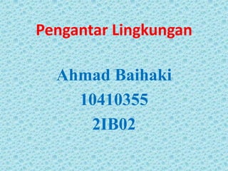 Pengantar Lingkungan

  Ahmad Baihaki
    10410355
     2IB02
 