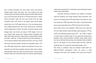 Arab (‫)سائر‬dan(‫)صائر‬maka kita amati bahwa makna kata pertama,
berbeda dengan makna kata kedua. Dan unsur lambang bunyi yang

makna karena yang demikian itu membawa ke arah pembentukan kata lain
dengan makna yang berbeda.

membuat makna kata pertama berbeda dengan kata kedua adalah adanya

Seandainya seseorang mengatakan (‫ ,)تين‬padahal ia bermaksud

bunyi (‫ )السين‬pada salah satunya dan (‫ )الصاد‬pada kata kedua. Ini berarti

(‫ )طين‬atau sebaliknya, tentu terjadi ketaksaan dalam pemahaman. Oleh

bahwa penempatan salah satu bunyi pada tempat bunyi lain dapat

karena itu, kita katakan bahwa (‫ )التاء‬dalam bahasa Arab adalah se- buah

mengubah makna. Oleh karena itu, kita katakan bahwa (‫ )السين‬adalah
sebuah fonem dan (‫ )الصاد‬adalah fonem lain. Di sini kita memakai satuan
bunyi sebagai terjemahan dari tonem dalam bahasa Eropa. Demikianlah
melalui pengkontrasan semantis, kita dapat menentukan adanya (‫)السين‬
sebagai satuan bunyi (fonem) dan adanya (‫ )الصاد‬sebagai fonem lain

fonem bebas dan (‫ )الطاء‬juga adalah fonem bebas. Ini tidak berarti bahwa
semua orang mengucapkan bunyi (‫ )الطاء‬betul-betul sama dan ini tidak
berarti bahwa semua orang melafalkan (‫ )الطاء‬persis sama. Maka alat
ukur bunyi dapat merekam deraiat perbedaan dalam pegucapan (‫ )التاء‬dan

yang distingtif dalam bahasa Arab. Dengan demikian pembedaan atas

(‫ .)الطاء‬Akan tetapi batas pemisah antara (‫)التاء‬

dasar makna dapat ditentukan. Makna adalah hal yang berkaitan dengan

Itu berarti bahwa ia berdasar pada kri- teria yang tidak berbeda karena

satu sistem, maka kata itu tidak bermakna kecuali dalam bahasanya. Ini

perbedaan orang. Kontras semantis merupakan kriteria objektif karena

ber-arti bahwa perbedaan sistem bahasa Arab antara (‫ )السين‬dan (‫)الصاد‬

para penutur kelompok bahasa yang sama bersepakat dalam pemakaian

tidak harus bagi semua bahasa. Demikian pula perbedaan antara (‫)التاء‬
dan (‫ )الطاء‬dalam bahasa Arab. Apabila kita bandingkan dua kata (‫) تين‬
dan(‫ ,)طين‬kita amati bahwa perbedaan keduanya dalam makna berdasar
pada perbedaan kedua kata dalam bunyi pertama saja. Ini berarti bahwa

kata tiin (‫ )تين‬dengan arti yang berbeda dengan kata thiiin (‫ )طين‬dan
pemakaian kata (‫ )سائر‬dengan arti yang berbeda dengan (‫.)صائر‬
Oleh karena itu, perbedaan orang dan perbedaan konteks dalam melafalkan (‫ )التاء‬tidak

mempengaruhi

43

makna

dan

karena

itu

masih

merupakan varian bunyi untuk melafalkan fonem yang sama. Demikian

penukaran salah satu bunyi pada tempat bunyi yang lain dapat mengubah

Pengantar Linguistik Arab

dan (‫ )الطاء‬itu objektif.

Pengantar Linguistik Arab

44

 