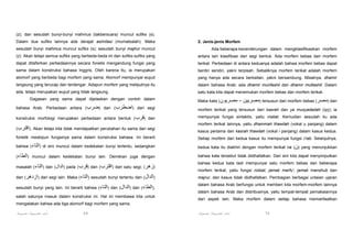 (z); dan sesudah bunyi-bunyi mahmus (takbersuara) muncul sufiks (s).
Dalam dua sufiks lainnya ada derajat asimilasi (mumatsalah). Maka

2. Jenis-jenis Morfem

sesudah bunyi mahmus muncul sufiks (s); sesudah bunyi majhur muncul

Ada beberapa kecenderungan dalam mengklasifikasikan morfem

(z). Akan tetapi semua sufiks yang berbeda-beda ini dan sufiks-sufiks yang

antara lain klasifikasi dari segi bentuk. Ada morfem bebas dan morfem

dapat ditafsirkan perbedaannya secara fonetis mengandung fungsi yang

terikat. Perbedaan di antara keduanya adalah bahwa morfem bebas dapat

sama dalam konstruksi bahasa Inggris. Oleh karena itu, ia merupakan

berdiri sendiri, yakni terpisah. Sebaliknya morfem terikat adalah morfem

alomorf yang berbeda bagi morfem yang sama. Alomorf mempunyai wujud

yang hanya ada secara berkaitan, yakni bersambung. Misalnya, dhamir

langsung yang terucap dan terdengar. Adapun morfem yang meliputnya itu

dalam bahasa Arab; ada dhamir munfashil dan dhamir muttashil. Dalam

ada, tetapi merupakan wujud yang tidak langsung.

satu kata kita dapat menemukan morfem bebas dan morfem terikat.

Gagasan yang sama dapat dijelaskan dengan contoh dalam

Maka kata (‫مصريون‬

- ‫ )مصريين‬tersusun dari morfem bebas (‫ )مصر‬dan

bahasa Arab. Perbedaan antara (‫ )ضرب‬dan (‫ )اضطرب‬dari segi

morfem terikat yang tersusun dari kasrah dan ya musyadadah (iyy); ia

konstruksi morfologi merupakan perbedaan antara bentuk (‫ )قرب‬dan

mempunyai fungsi sintaktis, yaitu nisbat. Kemudian sesudah itu ada

(‫ .)اقترب‬Akan tetapi kita tidak mendapatkan perubahan itu sama dari segi

morfem terikat lainnya, yaitu dhammah thawilah (vokal u panjang) dalam
kasus pertama dan kasrah thawilah (vokal i panjang) dalam kasus kedua.

fonetik meskipun fungsinya sama dalam konstruksi bahasa. Ini berarti

Setiap morfem dari kedua kasus itu mempunyai fungsi i’rab. Selanjutnya,

bahwa (‫ )التاء‬di sini muncul dalam kedekatan bunyi tertentu, sedangkan

kedua kata itu diakhiri dengan morfem terikat na (‫ )ن‬yang menunjukkan

(‫ )الطاء‬muncul dalam kedekatan bunyi lain. Demikian juga dengan

bahwa kata tersebut tidak diidhafatkan. Dari sini kita dapat menyimpulkan

masalah (‫ )التاء‬dan (‫ )الدال‬pada (‫ )قرب‬dan (‫ )اقترب‬dari satu segi; (‫)زھر‬

bahwa kedua kata tadi mempunyai satu morfem bebas dan beberapa

dan (‫ )ازدھر‬dari segi lain. Maka (‫ )التاء‬sesudah bunyi tertentu dan (‫)الدال‬
sesudah bunyi yang lain. Ini berarti bahwa (‫ )التاء‬dan (‫ )الدال‬dan (‫,)الطاء‬
salah satunya masuk dalam konstruksi ini. Hal ini membawa kita untuk

morfem terikat, yaitu fungsi nisbat, jamak marfu', jamak manshub dan
majrur, dan kasus tidak diidhafatkan. Pembagian berbagai untaian ujaran
dalam bahasa Arab berfungsi untuk memberi kita morfem-morfem lainnya
dalam bahasa Arab dan distribusinya, yaitu tempat-tempat pemakaiannya
dari aspek lain. Maka morfem dalam setiap bahasa memanfaatkan

mengatakan bahwa ada tiga alomorf bagi morfem yang sama.

Pengantar Linguistik Arab

69

Pengantar Linguistik Arab

70

 