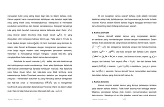 merupakan bukti yang paling klasik bagi kata itu dalam bahasa Arab.

Di sini kewajiban kamus seiarah bahasa Arab adalah mencatat

Kamus sejarah harus mencerminkan kehidupan kata tersebut sejak teks

kelahiran setiap kata, kehidupannya. dan kepunahannya jika kata itu telah

yang paling klasik yang mendatangkannya. Selanjutnya ia membatasi

musnah. Kamus seiarah Oxford bahasa Inggris dianggap termasuk hasil

perubahan semantiknya dan tataran pemakaiannya. Alangkah banyaknya

karya terpenting dalam bidang perkamusan sejarah.

kata yang telah berubah maknanya selama beberapa abad. Kata (‫)سائر‬
yang dikenal dalam teks-teks Arab klasik berarti (‫ .)باقي‬Ini yang

b. Kamus Derivatif
Kamus

derivatif

adalah

kamus

yang

menjelaskan

sandar-

ditunjukkan oleh komparasi bahasa Semit juga. Pada abad 4 H kata itu

an-sandaran yang membentangkan bahasa dengan kosakatanya. Dalam

mulai dipakai dengan makna (‫ .)جميع‬Al-Hariri mencatat yang demikian itu

bahasa Arab ada kata-kata yang berasal dari bahasa Semit klasik, seperti:

dalam kitab Durrah al-Ghawwas dengan menghantam pemakaian baru.

(‫أم‬

Akan tetapi linguis modern tidak menghantam perubahan semantis,

seperti: (‫سكين‬

melainkan ia mencatatnya dengan mengacu kepada teks-teks yang
menyejarahkan kata-katanya dalam kamus-kamus sejarah.
Kata-kata itu seperti manusia (‫ ; )بشر‬setiap kata ada kelahirannya
dan kehidupannya serta kesudahannya. Akan tetapi kehidupan kata-kata
lebih banyak perbedaannya daripada kehidupan manusia. Ada kata-kata

– ‫ ,)ابن - أخ‬dan sebagainya; kata-kata serapan dari bahasa Aramea,

(‫اسطبل‬

- ‫;)ناطور‬

kata-kata serapan dari bahasa Latin, seperti:

– ‫ = )سراط - طريق‬strata ; dari bahasa Yunani, seperti: (‫= )زوج‬

zeogos; dari bahasa Turki, seperti (‫يمك‬
seperti (‫ = )لوكاندة‬locanda, (‫منى‬

- ‫;)عربة‬

dan dari bahasa Italia,

‫ = )فاتورة‬manifatura, (‫ = )بريمو‬primo,

yang hidup ribuan tahun dan kata-kata yang tidak terhitung lama

dan (‫ = )سكندى‬secondo. Kamus derivatif harus menampilkan asal setiap

kelestariannya. Ketika Thanthawi mencoba – sebelum per- tengahan abad

kata dalam bahasa yang dicerna oleh kamus itu.

yang lalu - menamakan dokumen itu yang mencakup bentuk kenegaraan
dan hak-hak umat, ia menamakannya (‫ ,)شرطة‬lalu ia mengalihkan
huruf-huruf yang ada dalam kata bahasa Perancis Charto ke dalam tulisan
Arab. Kata ini tidak hidup lama dan ditempati oleh kata (‫.)دستور‬

c. Kamus Sinonim
Kamus sinonim adalah kamus yang korpus bahasanya terbatas
pada tataran bahasa tertentu. Tidak boleh dicampurkan berbagai tataran.
Misalnya, pemakaian bahasa Arab modern memperkenalkan sejumlah
kata sinonim. Sebaiknya di sini kita jelaskan makna baru untuk sinonimi.

Pengantar Linguistik Arab

101

Pengantar Linguistik Arab

102

 
