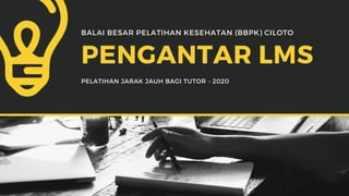PENGANTAR LMS
PELATIHAN JARAK JAUH BAGI TUTOR - 2020
BALAI BESAR PELATIHAN KESEHATAN (BBPK) CILOTO
 