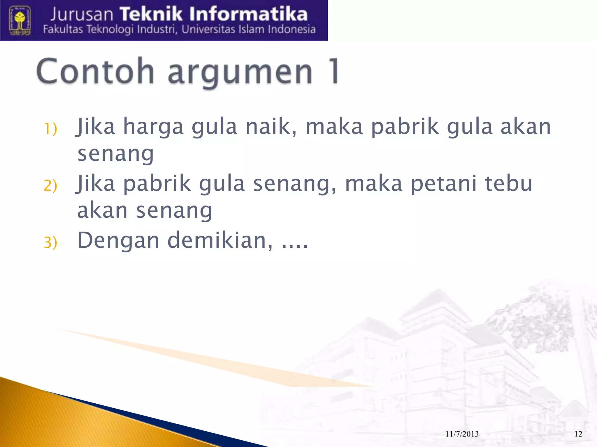 1)
2)
3)

Jika harga gula naik, maka pabrik gula akan
senang
Jika pabrik gula senang, maka petani tebu
akan senang
Dengan demikian, ....

11/7/2013

12

 
