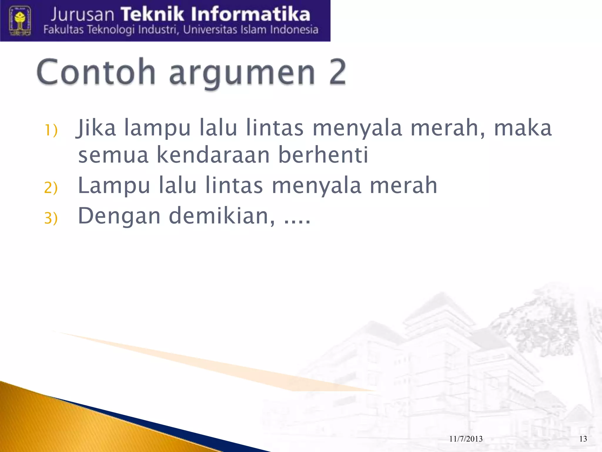 1)
2)
3)

Jika lampu lalu lintas menyala merah, maka
semua kendaraan berhenti
Lampu lalu lintas menyala merah
Dengan demikian, ....

11/7/2013

13

 