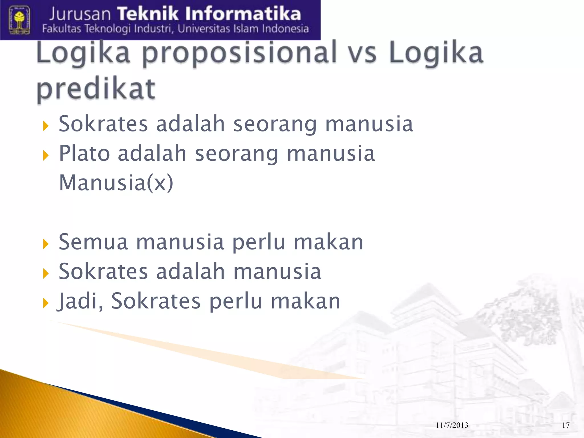 







Sokrates adalah seorang manusia
Plato adalah seorang manusia
Manusia(x)
Semua manusia perlu makan
Sokrates adalah manusia
Jadi, Sokrates perlu makan

11/7/2013

17

 