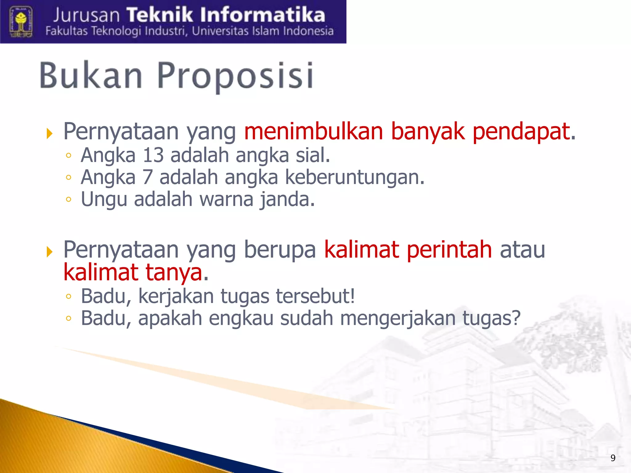 

Pernyataan yang menimbulkan banyak pendapat.



Pernyataan yang berupa kalimat perintah atau
kalimat tanya.

◦ Angka 13 adalah angka sial.
◦ Angka 7 adalah angka keberuntungan.
◦ Ungu adalah warna janda.

◦ Badu, kerjakan tugas tersebut!
◦ Badu, apakah engkau sudah mengerjakan tugas?

9

 