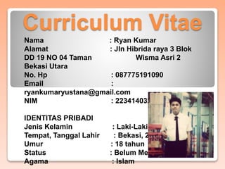 Curriculum Vitae
Nama : Ryan Kumar
Alamat : Jln Hibrida raya 3 Blok
DD 19 NO 04 Taman Wisma Asri 2
Bekasi Utara
No. Hp : 0...