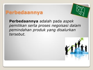 Perbedaannya
Perbedaannya adalah pada aspek
pemilikan serta proses negoisasi dalam
pemindahan produk yang disalurkan
terse...