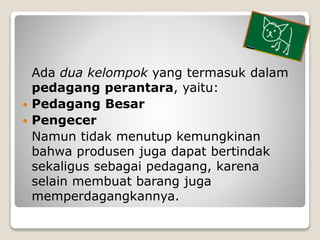 Ada dua kelompok yang termasuk dalam
pedagang perantara, yaitu:
 Pedagang Besar
 Pengecer
Namun tidak menutup kemungkina...