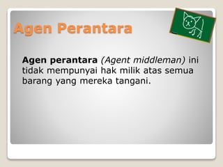 Agen Perantara
Agen perantara (Agent middleman) ini
tidak mempunyai hak milik atas semua
barang yang mereka tangani.
 