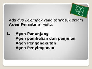 Ada dua kelompok yang termasuk dalam
Agen Perantara, yaitu:
1. Agen Penunjang
Agen pembelian dan penjulan
Agen Pengangkuta...