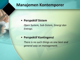 Manajemen Kontemporer Perspektif Sistem Open System, Sub-Sistem, Sinergi dan Entropi. Perspektif Kontingensi There is no such things as one best and general way on management. 