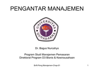 PENGANTAR MANAJEMEN




              Dr. Bagus Nurcahyo

      Program Studi Manajemen Pemasaran
  Direktorat Program D3 Bisnis & Kewirausahaan

             BnR-Peng.Manajemen-Chap-01          1
 