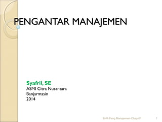 PENGANTAR MANAJEMENPENGANTAR MANAJEMEN
Syafril, SE
ASMI Citra Nusantara
Banjarmasin
2014
BnR-Peng.Manajemen-Chap-01 1
 
