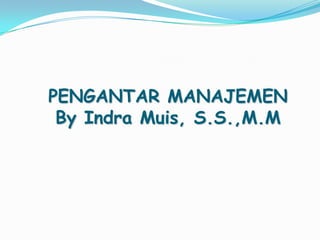 PENGANTAR MANAJEMEN
By Indra Muis, S.S.,M.M

 