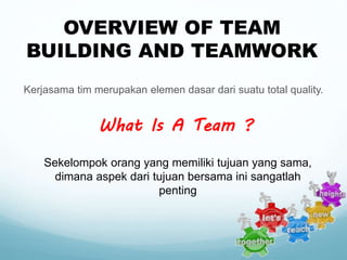 Kerjasama tim merupakan elemen dasar dari suatu total quality.
What Is A Team ?
Sekelompok orang yang memiliki tujuan yang sama,
dimana aspek dari tujuan bersama ini sangatlah
penting
OVERVIEW OF TEAM
BUILDING AND TEAMWORK
 