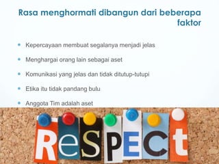 Rasa menghormati dibangun dari beberapa
faktor
 Kepercayaan membuat segalanya menjadi jelas
 Menghargai orang lain sebagai aset
 Komunikasi yang jelas dan tidak ditutup-tutupi
 Etika itu tidak pandang bulu
 Anggota Tim adalah aset
 